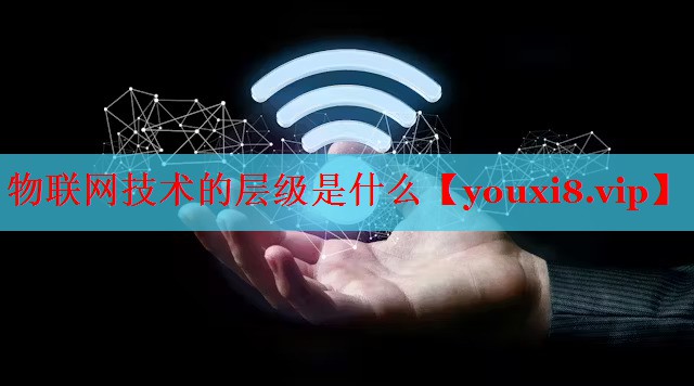 物聯(lián)網技術的層級是什么 物聯(lián)網技術的層級是什么