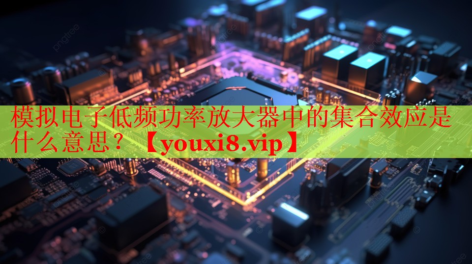 模擬電子低頻功率放大器中的集合效應是什么意思？