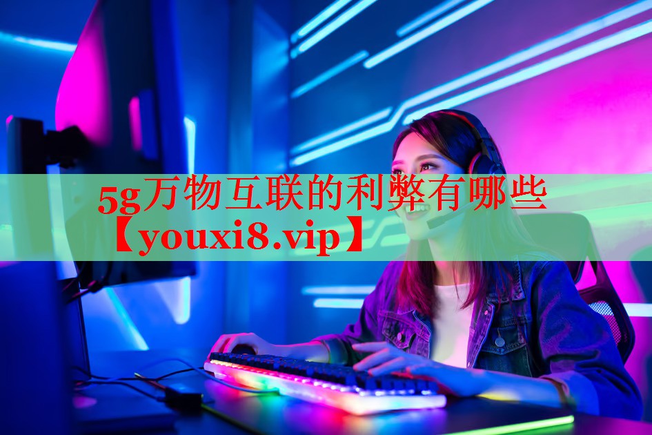 5g萬(wàn)物互聯(lián)的利弊有哪些 5g萬(wàn)物互聯(lián)的利弊有哪些