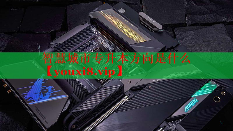智慧城市專升本方向是什么 智慧城市專升本方向是什么