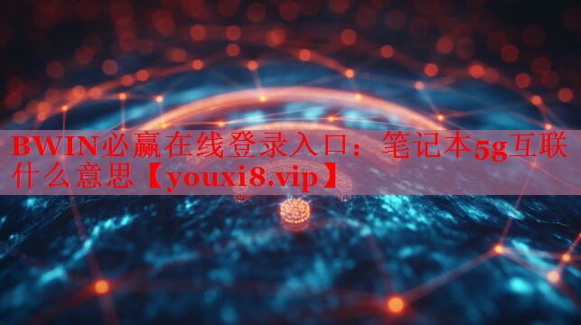 筆記本5g互聯(lián)什么意思 筆記本5g互聯(lián)什么意思